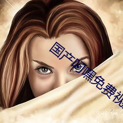 國産叼嘿免費視頻在線觀看