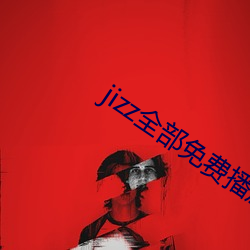 jizz全部(部)免费播放在线观看