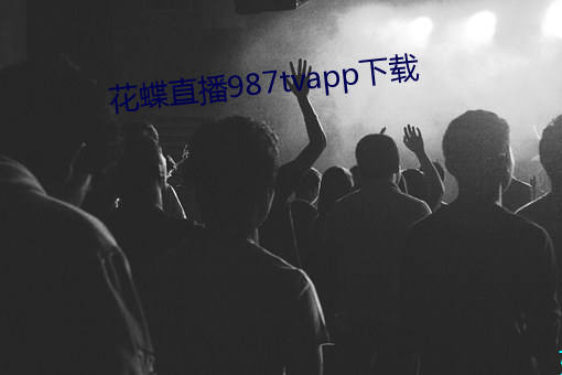 花蝶直播987tvapp下载 （半劳动力）
