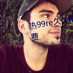 热99re久(jiǔ)久精(jīng)品(pǐn)这里都是精品免(miǎn)费
