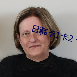 日韩卡1卡2 卡三卡(kǎ)2021