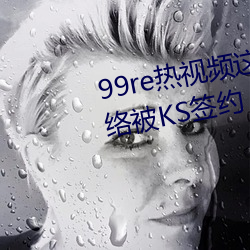 99re热视频这(zhè)里(lǐ)只有精品走红网络(luò)被ks签(qiān)约