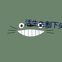活(huó)生(shēng)生割下(xià)头颅网(wǎng)站(zhàn) 活人(rén)肢解