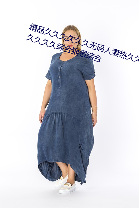 精品久久(jiǔ)久(jiǔ)久久(jiǔ)久无码(mǎ)人妻热久久久久久久综(zōng)合狠狠综合
